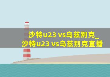 沙特u23 vs乌兹别克_沙特u23 vs乌兹别克直播